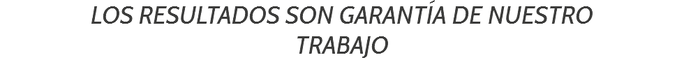 LOS RESULTADOS SON GARANTÍA DE NUESTRO TRABAJO